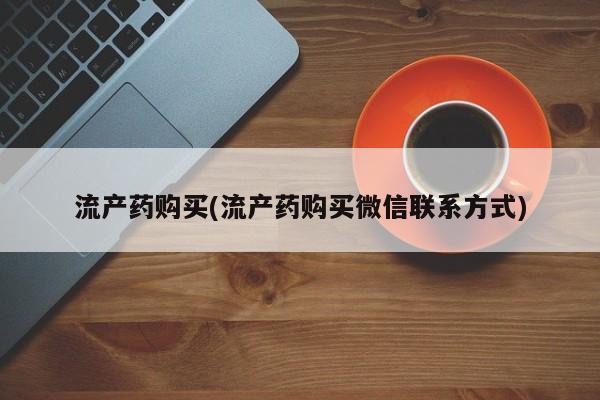 堕胎药联系微信流产药购买(流产药购买微信联系方式)