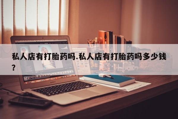 堕胎药联系微信私人店有打胎药吗.私人店有打胎药吗多少钱？