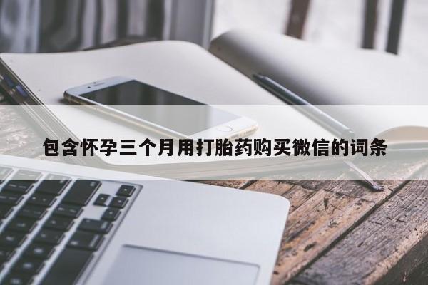 堕胎药联系微信包含怀孕三个月用打胎药购买微信的词条