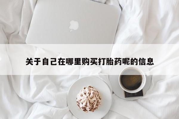堕胎药联系微信关于自己在哪里购买打胎药呢的信息