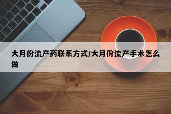 堕胎药联系微信大月份流产药联系方式/大月份流产手术怎么做