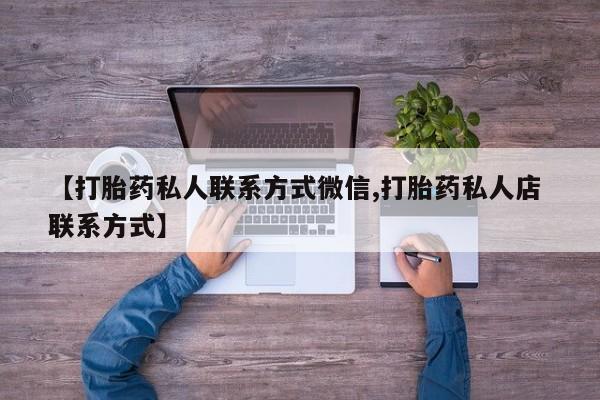 堕胎药联系微信【打胎药私人联系方式微信,打胎药私人店 联系方式】