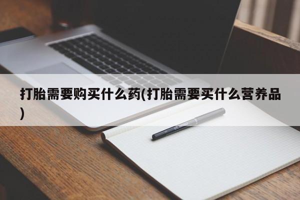 堕胎药联系微信打胎需要购买什么药(打胎需要买什么营养品)