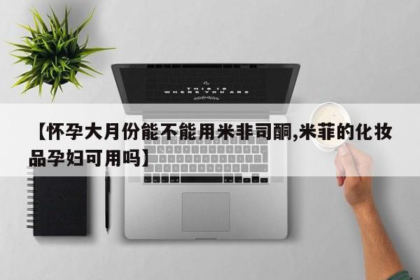 堕胎药联系微信【怀孕大月份能不能用米非司酮,米菲的化妆品孕妇可用吗】