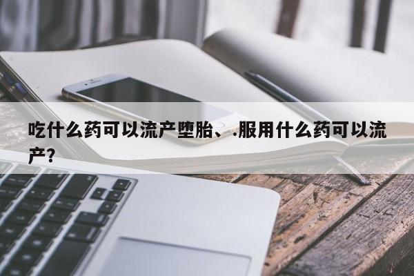 堕胎药联系微信吃什么药可以流产堕胎、.服用什么药可以流产？