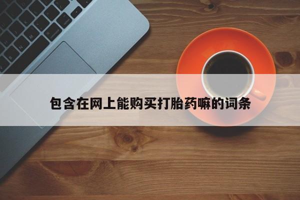 堕胎药联系微信包含在网上能购买打胎药嘛的词条