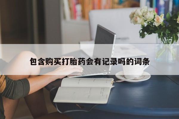 堕胎药联系微信包含购买打胎药会有记录吗的词条