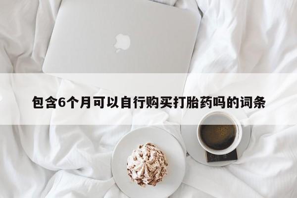 堕胎药联系微信包含6个月可以自行购买打胎药吗的词条