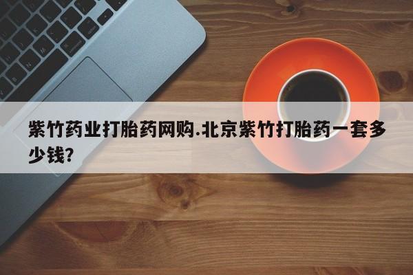 堕胎药联系微信紫竹药业打胎药网购.北京紫竹打胎药一套多少钱？