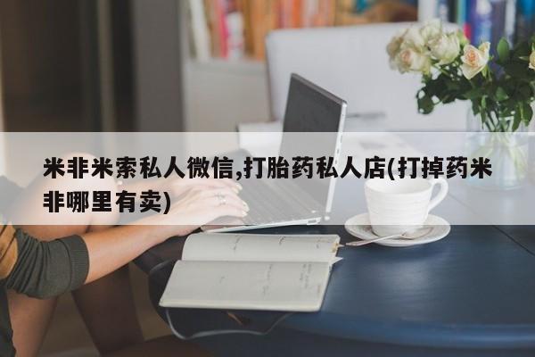 堕胎药联系微信米非米索私人微信,打胎药私人店(打掉药米非哪里有卖)